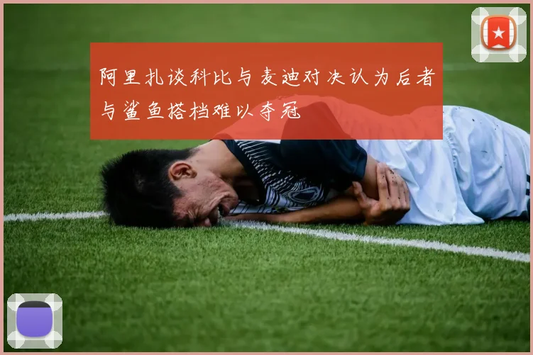 阿里扎谈科比与麦迪对决认为后者与鲨鱼搭档难以夺冠