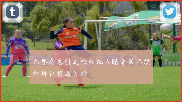 巴黎有意引进帕经纪人暗示若不续约拜仁将成目标