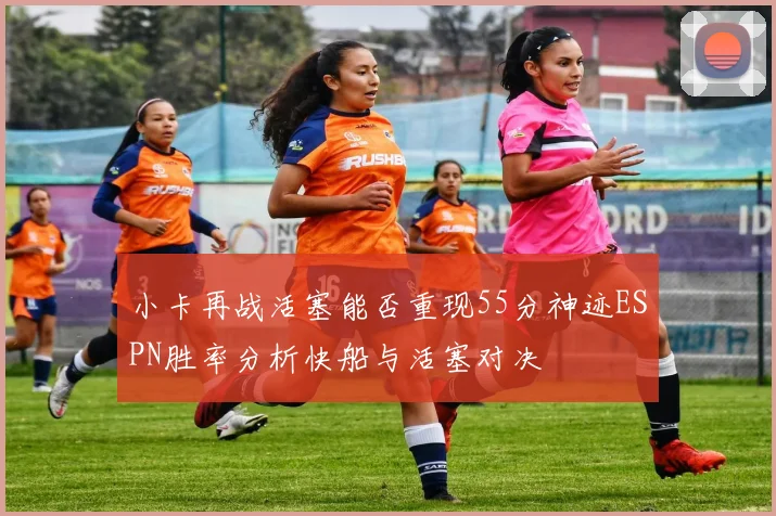 小卡再战活塞能否重现55分神迹ESPN胜率分析快船与活塞对决