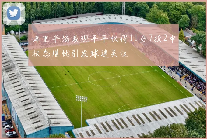 库里半场表现平平仅得11分7投2中状态堪忧引发球迷关注