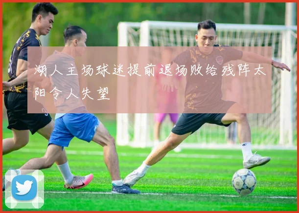 湖人主场球迷提前退场败给残阵太阳令人失望