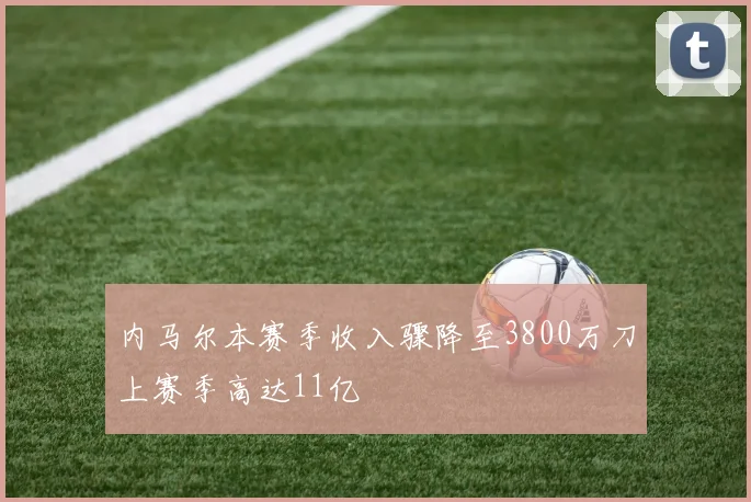 内马尔本赛季收入骤降至3800万刀上赛季高达11亿