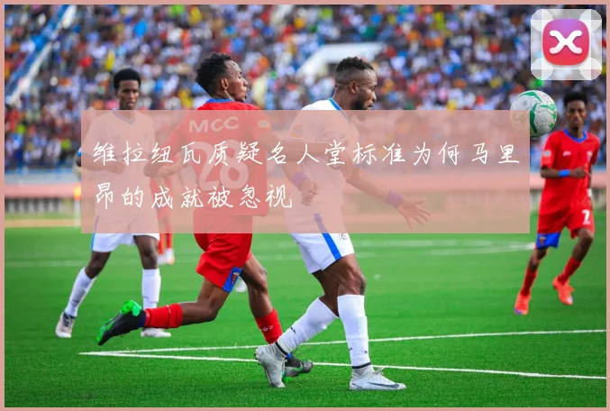 维拉纽瓦质疑名人堂标准为何马里昂的成就被忽视