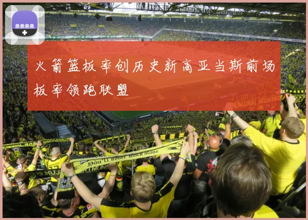 火箭篮板率创历史新高亚当斯前场板率领跑联盟