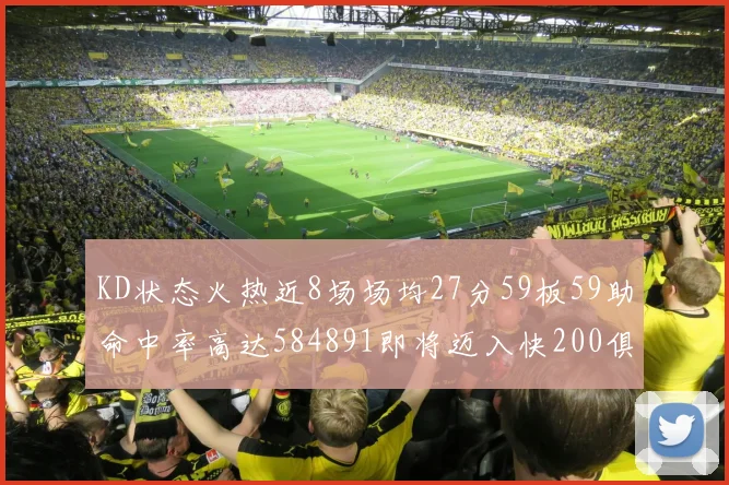 KD状态火热近8场场均27分59板59助命中率高达584891即将迈入快200俱乐部