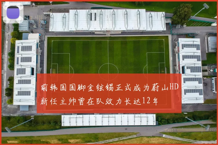 前韩国国脚金铉锡正式成为蔚山HD新任主帅曾在队效力长达12年