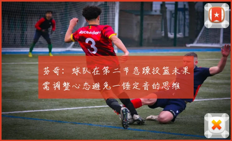 芬奇：球队在第二节急躁投篮未果需调整心态避免一锤定音的思维