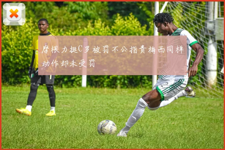 摩根力挺C罗被罚不公指责梅西同样动作却未受罚