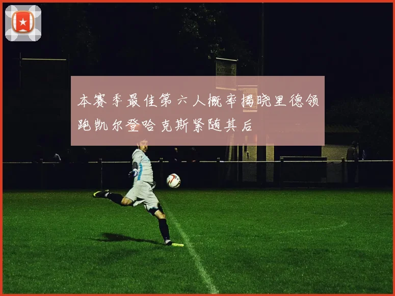 本赛季最佳第六人概率揭晓里德领跑凯尔登哈克斯紧随其后