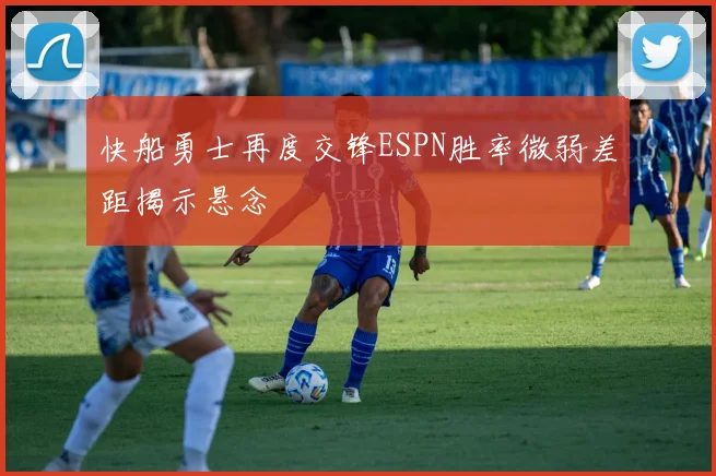 快船勇士再度交锋ESPN胜率微弱差距揭示悬念