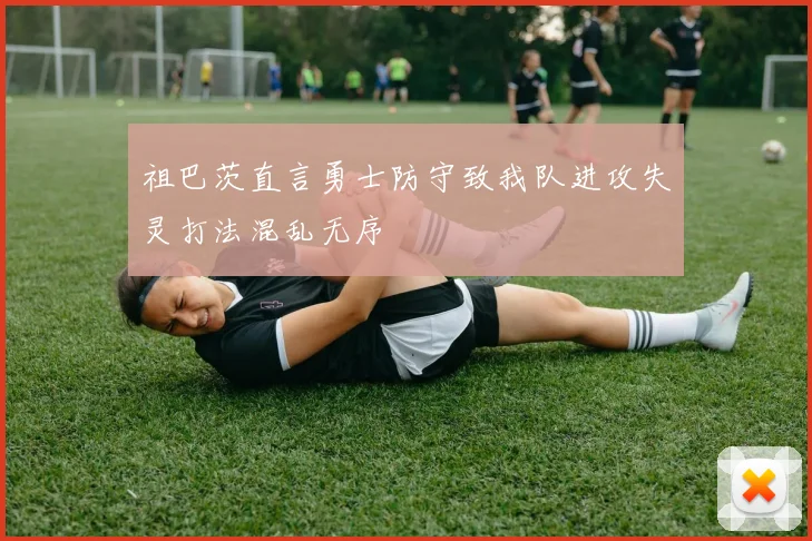 祖巴茨直言勇士防守致我队进攻失灵打法混乱无序