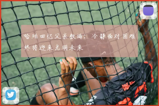 哈珀回忆父亲教诲：冷静面对困难终将迎来光明未来