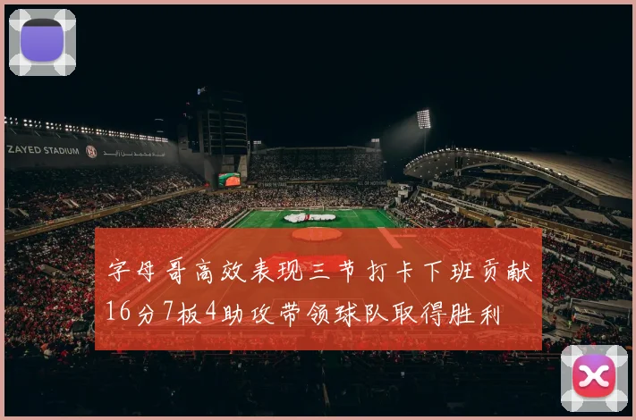 字母哥高效表现三节打卡下班贡献16分7板4助攻带领球队取得胜利