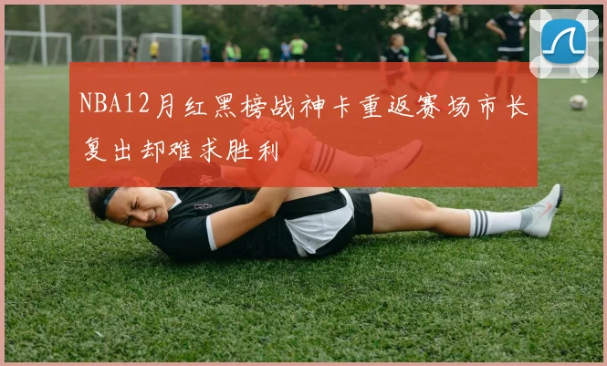 NBA12月红黑榜战神卡重返赛场市长复出却难求胜利