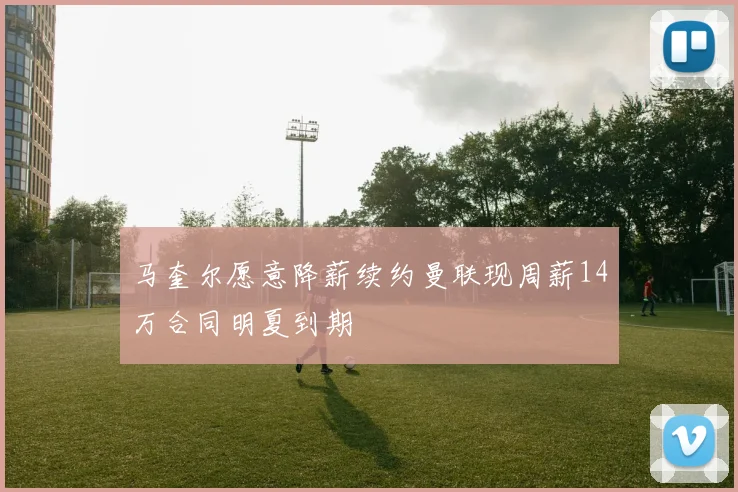 马奎尔愿意降薪续约曼联现周薪14万合同明夏到期