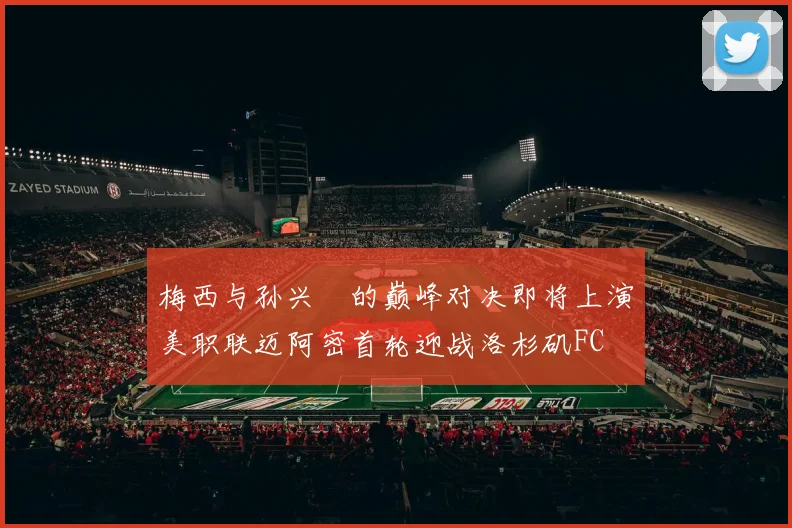 梅西与孙兴慜的巅峰对决即将上演美职联迈阿密首轮迎战洛杉矶FC