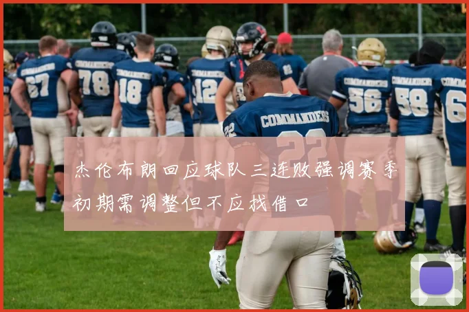 杰伦布朗回应球队三连败强调赛季初期需调整但不应找借口