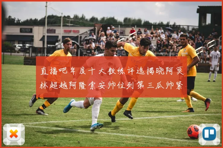 直播吧年度十大教练评选揭晓阿莫林超越阿隆索安帅位列第三瓜帅紧随其后