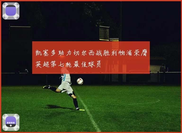 凯塞多助力切尔西战胜利物浦荣膺英超第七轮最佳球员