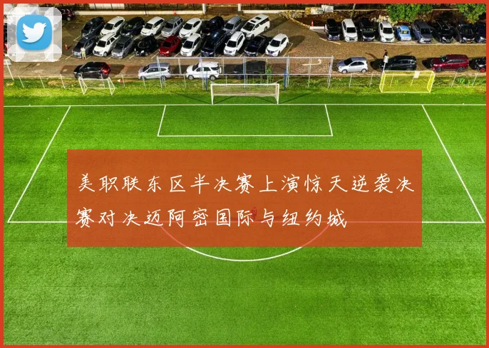 美职联东区半决赛上演惊天逆袭决赛对决迈阿密国际与纽约城