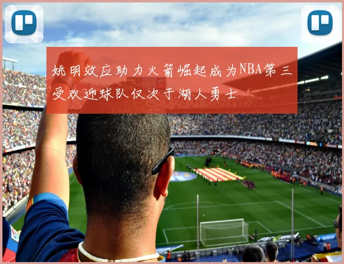 姚明效应助力火箭崛起成为NBA第三受欢迎球队仅次于湖人勇士