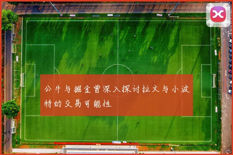 公牛与掘金曾深入探讨拉文与小波特的交易可能性