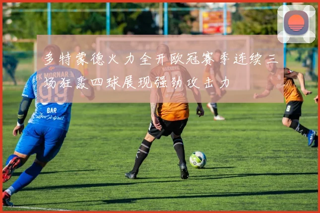 多特蒙德火力全开欧冠赛季连续三场狂轰四球展现强劲攻击力