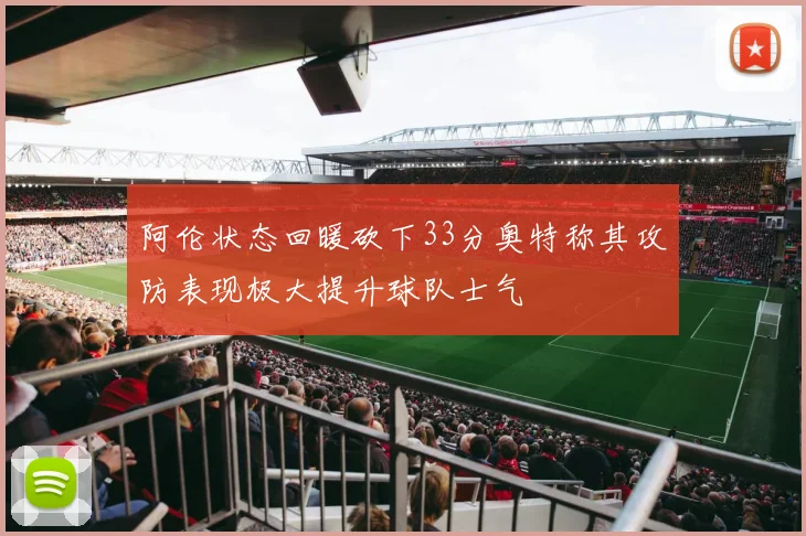 阿伦状态回暖砍下33分奥特称其攻防表现极大提升球队士气