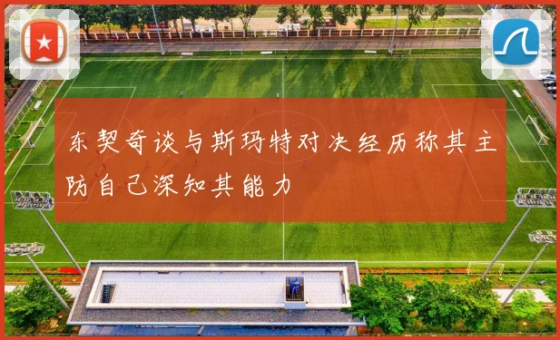 东契奇谈与斯玛特对决经历称其主防自己深知其能力
