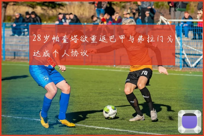 28岁帕奎塔欲重返巴甲与弗拉门戈达成个人协议