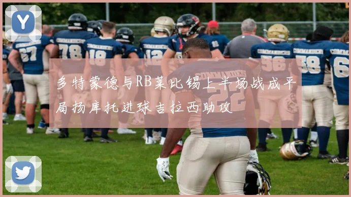 多特蒙德与RB莱比锡上半场战成平局扬库托进球吉拉西助攻