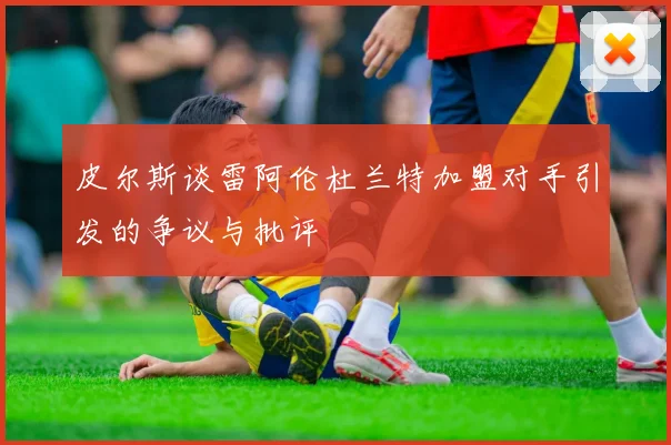 皮尔斯谈雷阿伦杜兰特加盟对手引发的争议与批评