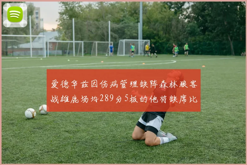 爱德华兹因伤病管理缺阵森林狼客战雄鹿场均289分5板的他将缺席比赛