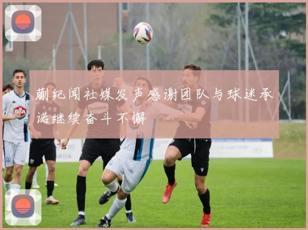 蒯纪闻社媒发声感谢团队与球迷承诺继续奋斗不懈