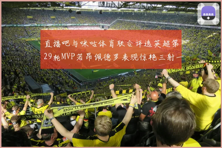 直播吧与咪咕体育联合评选英超第29轮MVP若昂佩德罗表现惊艳三射一传助球队获胜