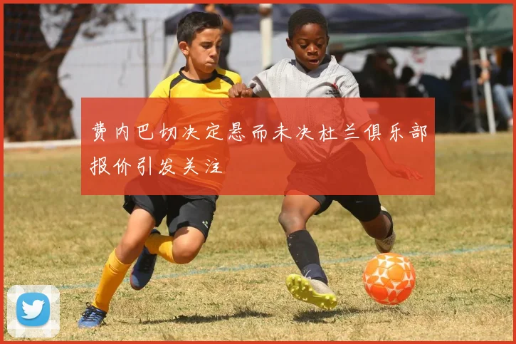 费内巴切决定悬而未决杜兰俱乐部报价引发关注