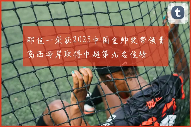邵佳一荣获2025中国金帅奖带领青岛西海岸取得中超第九名佳绩