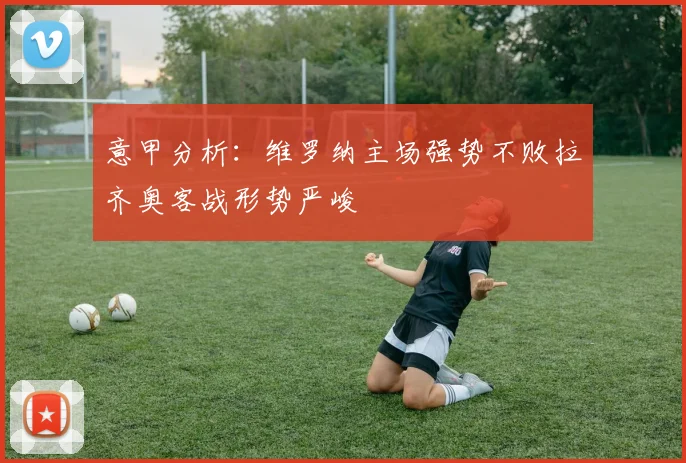 意甲分析：维罗纳主场强势不败拉齐奥客战形势严峻