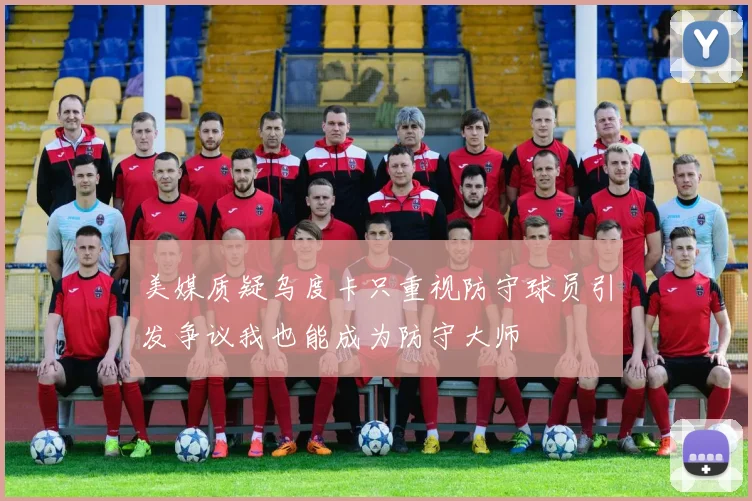 美媒质疑乌度卡只重视防守球员引发争议我也能成为防守大师