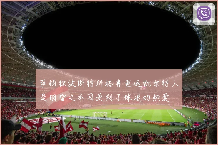 萨顿称波斯特科格鲁重返凯尔特人是明智之举因受到了球迷的热爱
