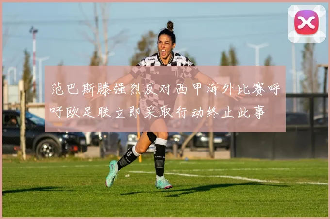 范巴斯滕强烈反对西甲海外比赛呼吁欧足联立即采取行动终止此事
