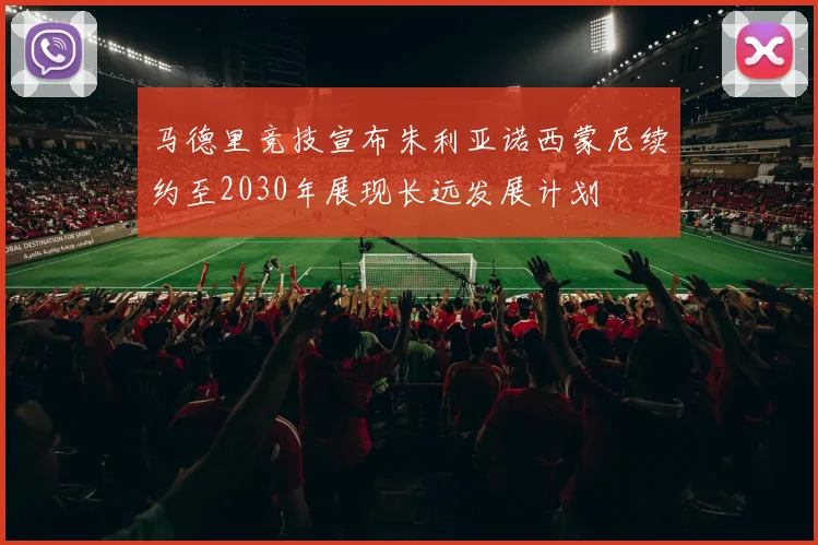 马德里竞技宣布朱利亚诺西蒙尼续约至2030年展现长远发展计划