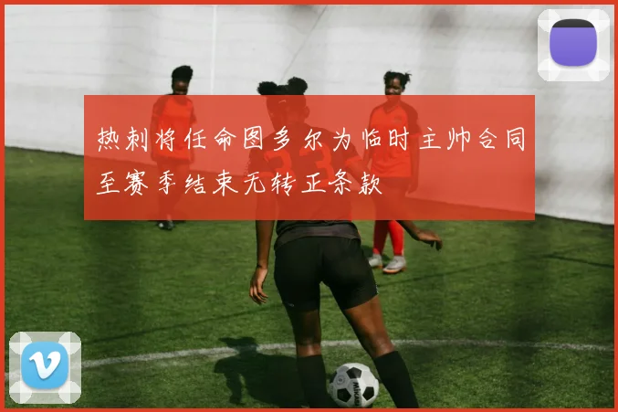 热刺将任命图多尔为临时主帅合同至赛季结束无转正条款