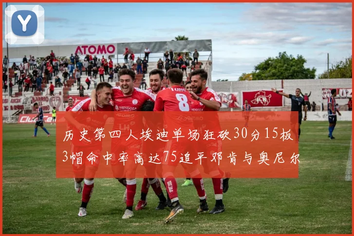 历史第四人埃迪单场狂砍30分15板3帽命中率高达75追平邓肯与奥尼尔辉煌成就