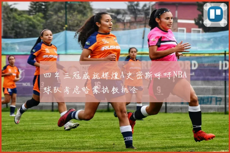 四年三冠成就辉煌A史密斯呼吁NBA球队考虑哈蒙执教机会
