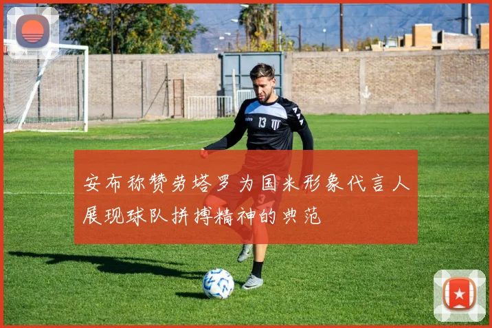 安布称赞劳塔罗为国米形象代言人展现球队拼搏精神的典范