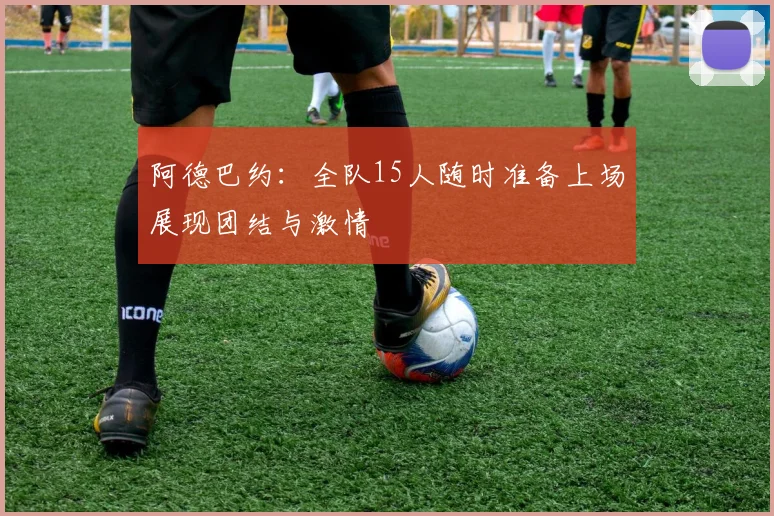 阿德巴约：全队15人随时准备上场展现团结与激情