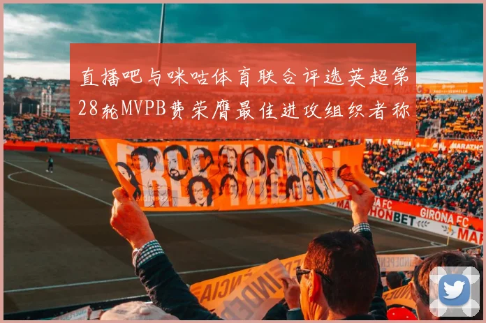 直播吧与咪咕体育联合评选英超第28轮MVPB费荣膺最佳进攻组织者称号