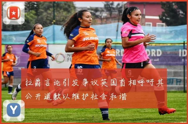 拉爵言论引发争议英国首相呼吁其公开道歉以维护社会和谐