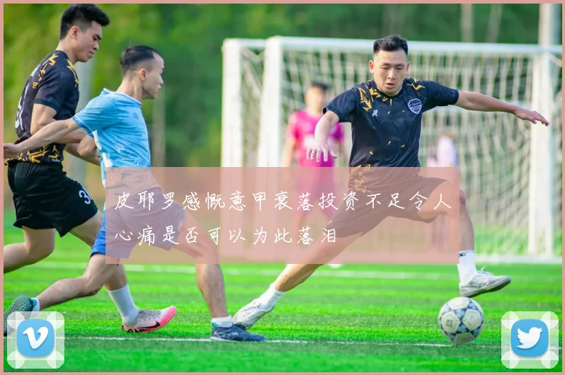 皮耶罗感慨意甲衰落投资不足令人心痛是否可以为此落泪
